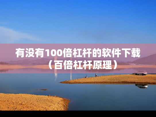 有没有100倍杠杆的软件下载（百倍杠杆原理）