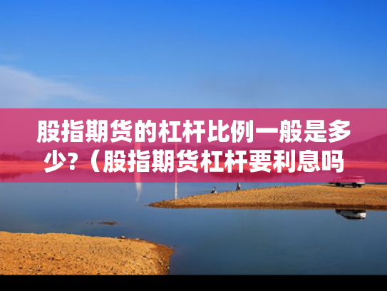 股指期货的杠杆比例一般是多少?（股指期货杠杆要利息吗）