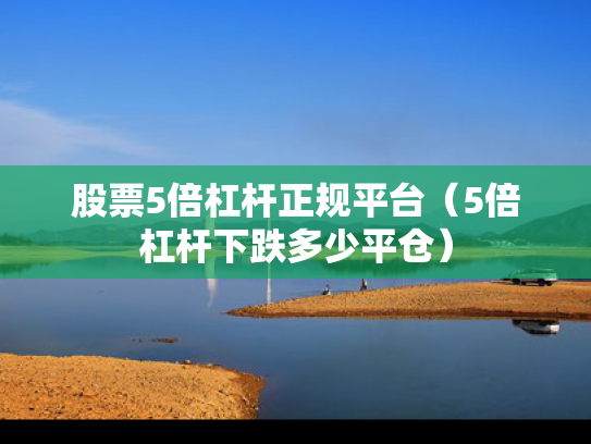 股票5倍杠杆正规平台（5倍杠杆下跌多少平仓）
