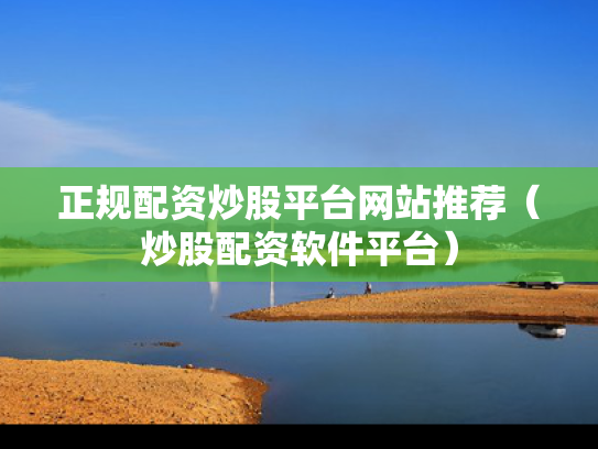 正规配资炒股平台网站推荐（炒股配资软件平台）
