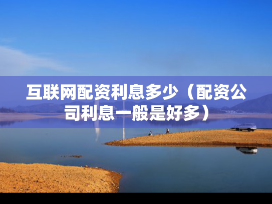互联网配资利息多少（配资公司利息一般是好多）