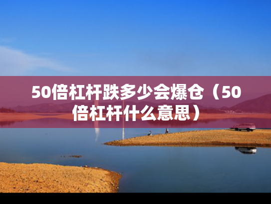 50倍杠杆跌多少会爆仓（50倍杠杆什么意思）