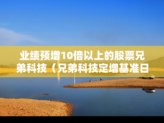 业绩预增10倍以上的股票兄弟科技（兄弟科技定增基准日）