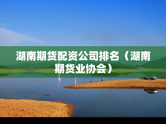 湖南期货配资公司排名（湖南期货业协会）
