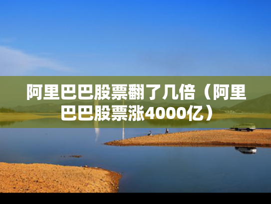 阿里巴巴股票翻了几倍（阿里巴巴股票涨4000亿）