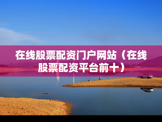 在线股票配资门户网站（在线股票配资平台前十）