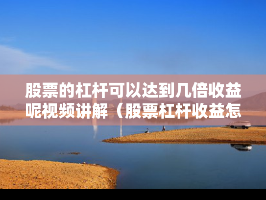 股票的杠杆可以达到几倍收益呢视频讲解（股票杠杆收益怎么算）