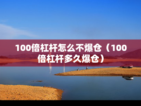 100倍杠杆怎么不爆仓（100倍杠杆多久爆仓）