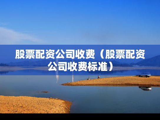 股票配资公司收费（股票配资公司收费标准）