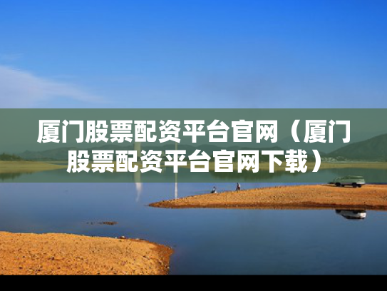 厦门股票配资平台官网（厦门股票配资平台官网下载）