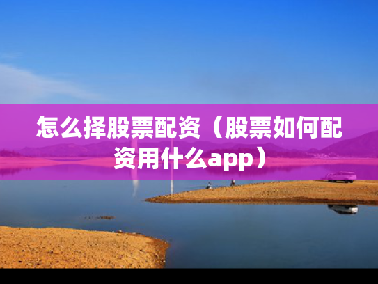 怎么择股票配资（股票如何配资用什么app）