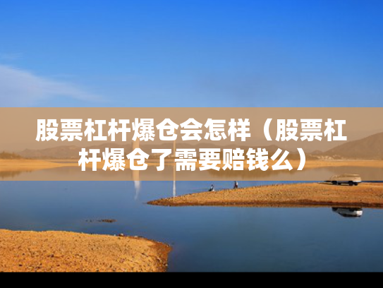 股票杠杆爆仓会怎样（股票杠杆爆仓了需要赔钱么）