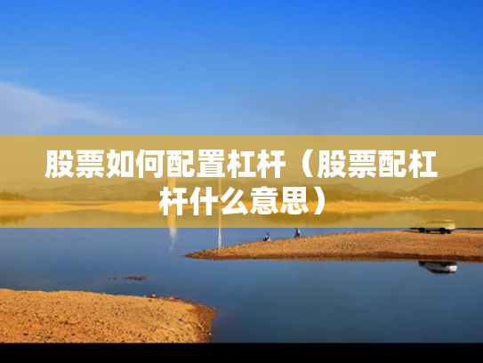 股票如何配置杠杆（股票配杠杆什么意思）