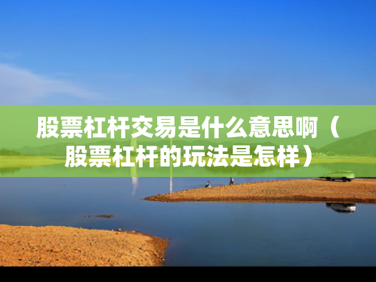 股票杠杆交易是什么意思啊（股票杠杆的玩法是怎样）