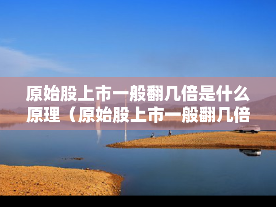 原始股上市一般翻几倍是什么原理（原始股上市一般翻几倍是什么原理呢）