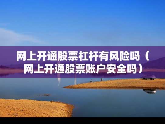 网上开通股票杠杆有风险吗（网上开通股票账户安全吗）