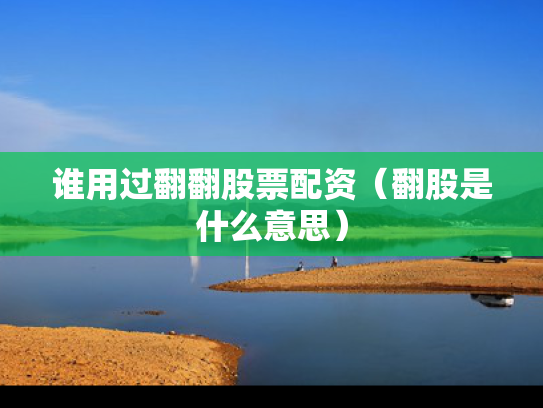 谁用过翻翻股票配资（翻股是什么意思）