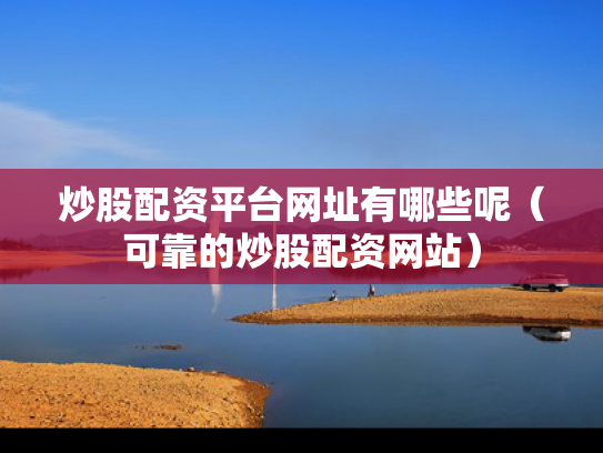 炒股配资平台网址有哪些呢（可靠的炒股配资网站）