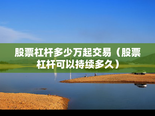 股票杠杆多少万起交易（股票杠杆可以持续多久）
