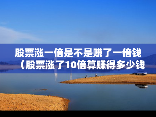 股票涨一倍是不是赚了一倍钱（股票涨了10倍算赚得多少钱）