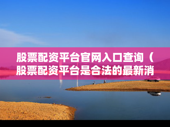 股票配资平台官网入口查询（股票配资平台是合法的最新消息）