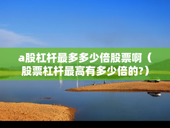 a股杠杆最多多少倍股票啊（股票杠杆最高有多少倍的?）