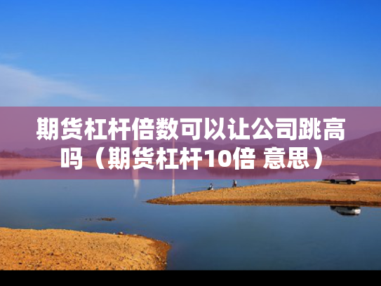 期货杠杆倍数可以让公司跳高吗（期货杠杆10倍 意思）