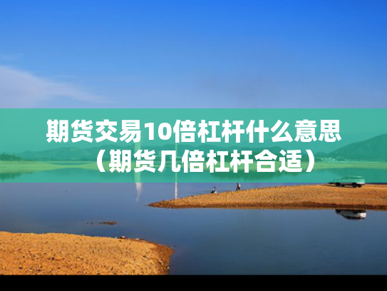 期货交易10倍杠杆什么意思（期货几倍杠杆合适）