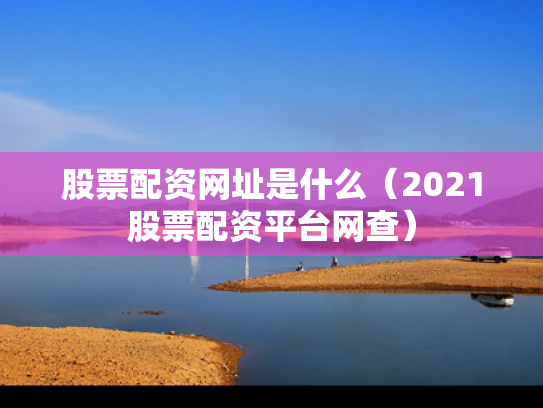 股票配资网址是什么（2021股票配资平台网查）