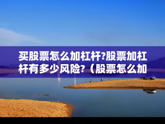 买股票怎么加杠杆?股票加杠杆有多少风险?（股票怎么加杠杆知乎）