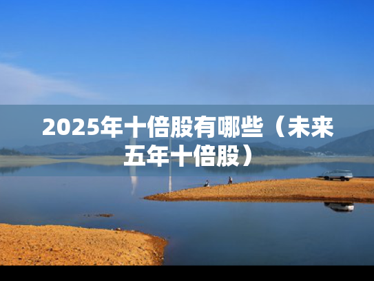2025年十倍股有哪些（未来五年十倍股）