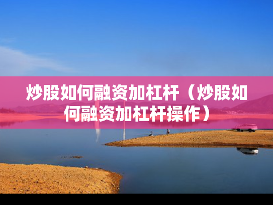 炒股如何融资加杠杆（炒股如何融资加杠杆操作）