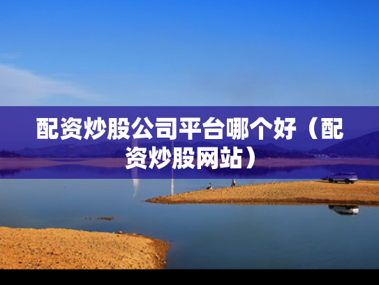配资炒股公司平台哪个好（配资炒股网站）