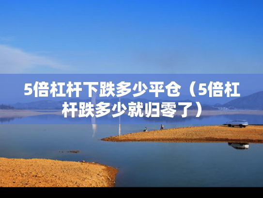 5倍杠杆下跌多少平仓（5倍杠杆跌多少就归零了）