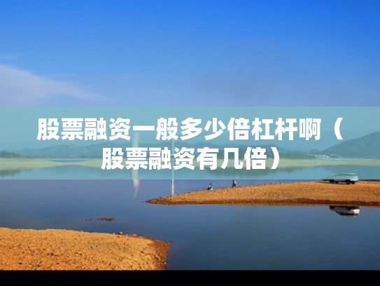 股票融资一般多少倍杠杆啊（股票融资有几倍）