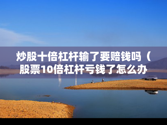 炒股十倍杠杆输了要赔钱吗（股票10倍杠杆亏钱了怎么办）