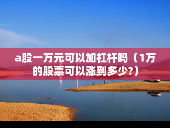 a股一万元可以加杠杆吗（1万的股票可以涨到多少?）