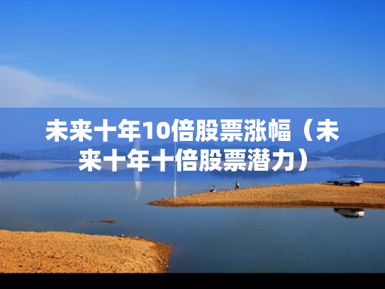 未来十年10倍股票涨幅（未来十年十倍股票潜力）