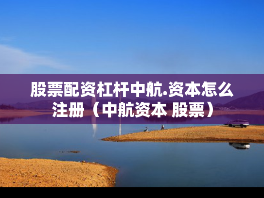 股票配资杠杆中航.资本怎么注册（中航资本 股票）