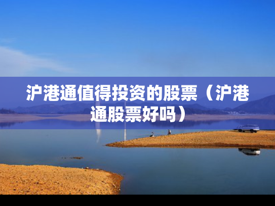 沪港通值得投资的股票（沪港通股票好吗）