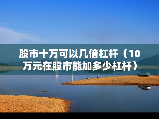 股市十万可以几倍杠杆（10万元在股市能加多少杠杆）