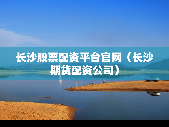 长沙股票配资平台官网（长沙期货配资公司）