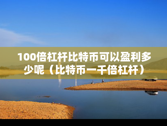 100倍杠杆比特币可以盈利多少呢（比特币一千倍杠杆）