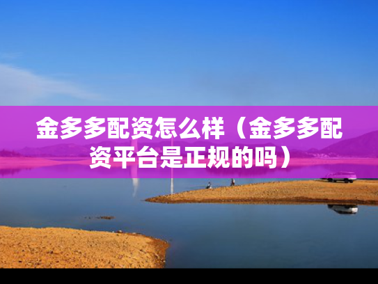 金多多配资怎么样（金多多配资平台是正规的吗）
