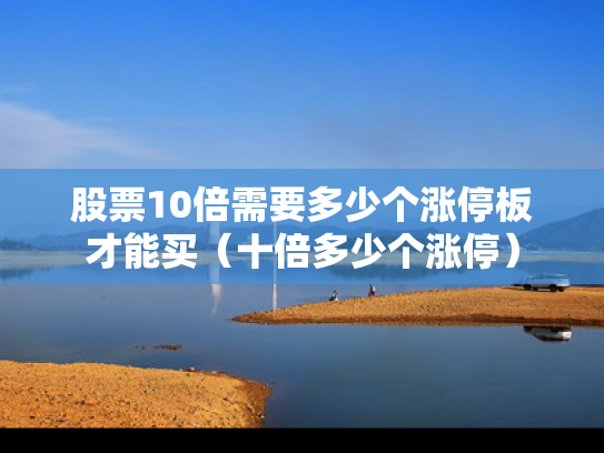 股票10倍需要多少个涨停板才能买（十倍多少个涨停）