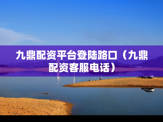 九鼎配资平台登陆路口（九鼎配资客服电话）