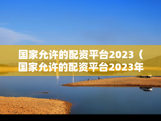 国家允许的配资平台2023（国家允许的配资平台2023年有哪些）