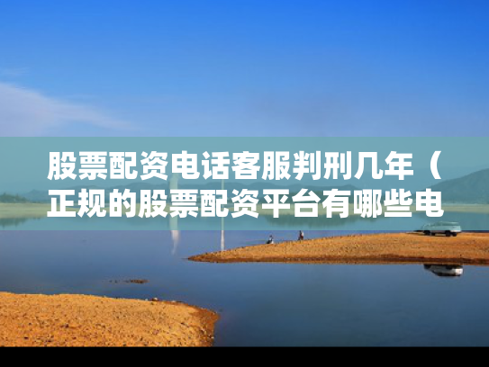 股票配资电话客服判刑几年（正规的股票配资平台有哪些电话）