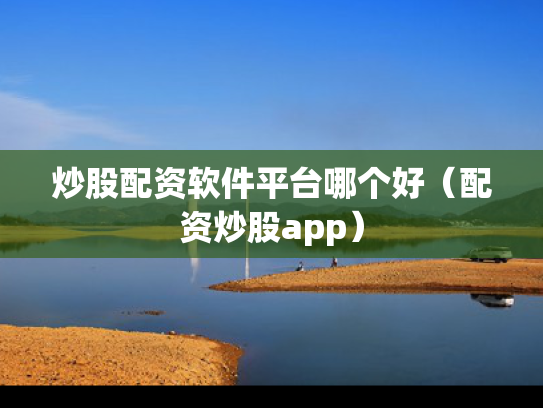炒股配资软件平台哪个好（配资炒股app）