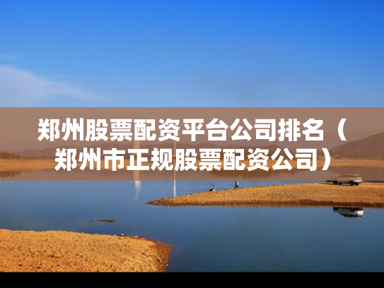 郑州股票配资平台公司排名（郑州市正规股票配资公司）